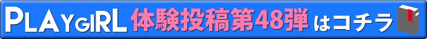 PLAYGIRL体験投稿第48弾はコチラ