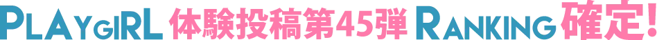 PLAYGIRL体験投稿第45弾ランキング確定！