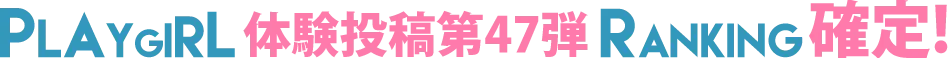 PLAYGIRL体験投稿第47弾ランキング確定！