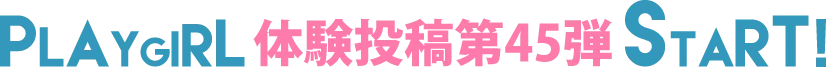 PLAYGIRL体験投稿45弾スタート!